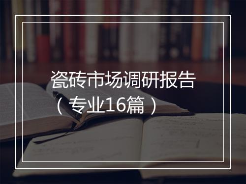 瓷砖市场调研报告（专业16篇）