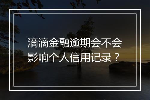 滴滴金融逾期会不会影响个人信用记录？
