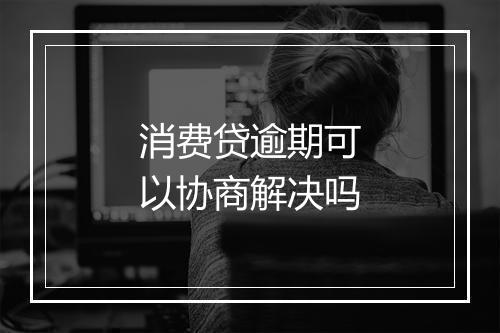 消费贷逾期可以协商解决吗