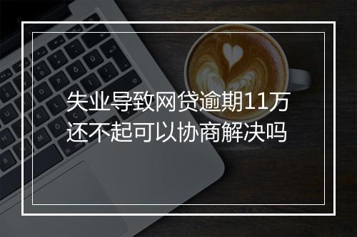 失业导致网贷逾期11万还不起可以协商解决吗