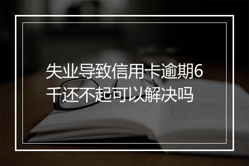 失业导致信用卡逾期6千还不起可以解决吗