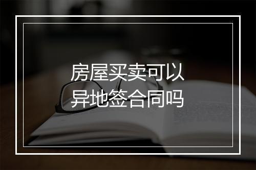 房屋买卖可以异地签合同吗
