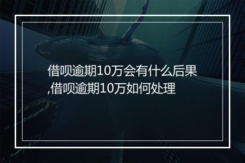 借呗逾期10万会有什么后果,借呗逾期10万如何处理