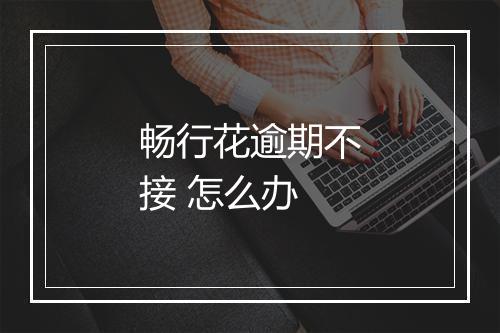 畅行花逾期不接 怎么办