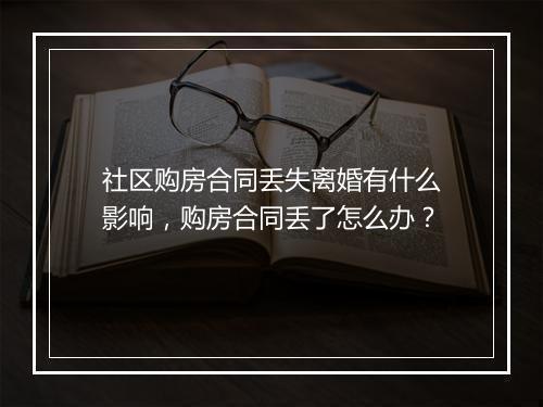 社区购房合同丢失离婚有什么影响，购房合同丢了怎么办？