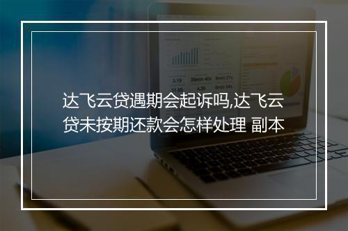 达飞云贷遇期会起诉吗,达飞云贷未按期还款会怎样处理 副本