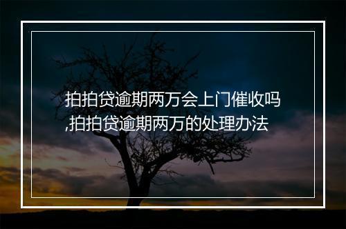 拍拍贷逾期两万会上门催收吗,拍拍贷逾期两万的处理办法