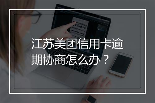 江苏美团信用卡逾期协商怎么办？