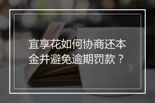 宜享花如何协商还本金并避免逾期罚款？