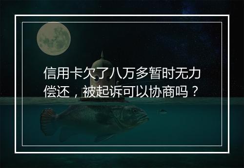 信用卡欠了八万多暂时无力偿还，被起诉可以协商吗？
