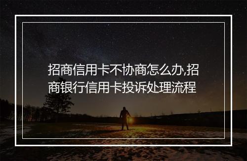 招商信用卡不协商怎么办,招商银行信用卡投诉处理流程