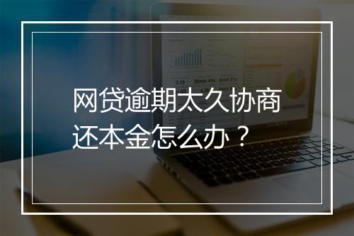 网贷逾期太久协商还本金怎么办？