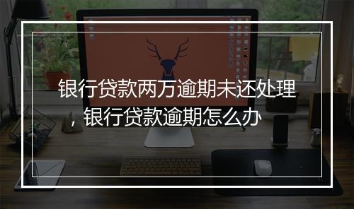 银行贷款两万逾期未还处理 ，银行贷款逾期怎么办