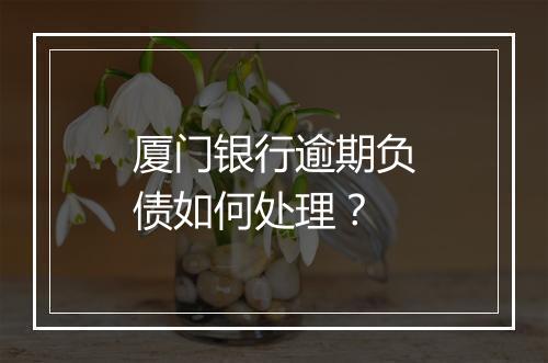 厦门银行逾期负债如何处理？