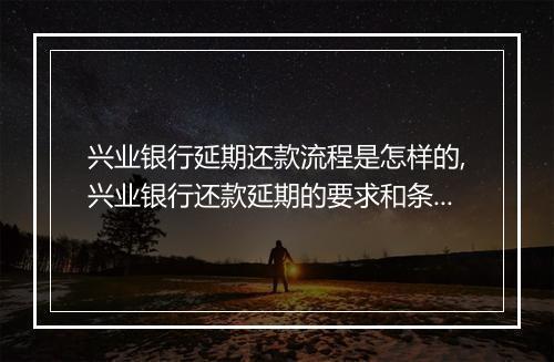 兴业银行延期还款流程是怎样的,兴业银行还款延期的要求和条件
