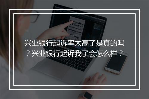 兴业银行起诉率太高了是真的吗？兴业银行起诉我了会怎么样？