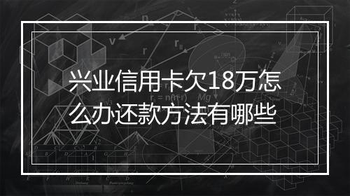 兴业信用卡欠18万怎么办还款方法有哪些