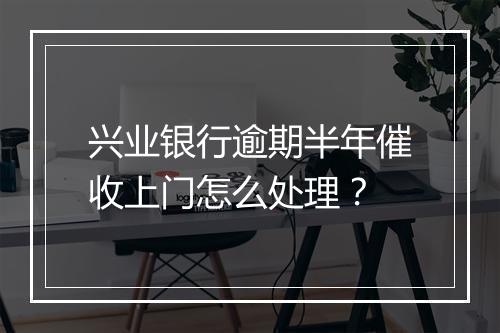 兴业银行逾期半年催收上门怎么处理？