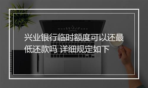 兴业银行临时额度可以还最低还款吗 详细规定如下