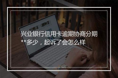 兴业银行信用卡逾期协商分期**多少，起诉了会怎么样