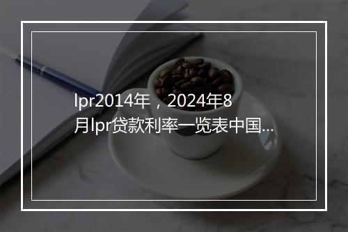 lpr2014年，2024年8月lpr贷款利率一览表中国人民银行