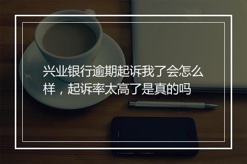 兴业银行逾期起诉我了会怎么样，起诉率太高了是真的吗