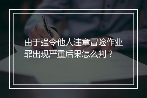 由于强令他人违章冒险作业罪出现严重后果怎么判？