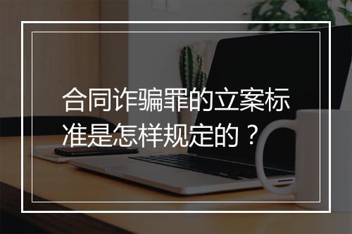 合同诈骗罪的立案标准是怎样规定的？