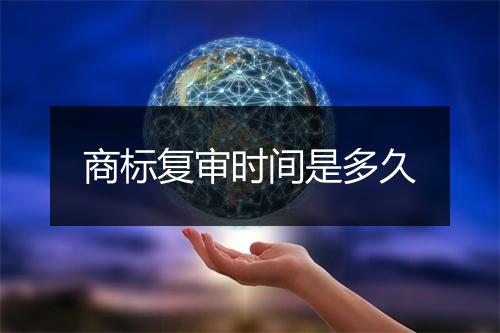 商标复审时间是多久
