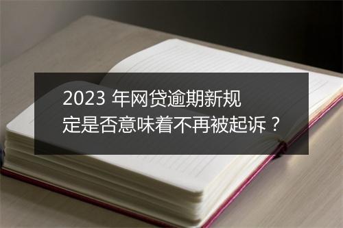 2023 年网贷逾期新规定是否意味着不再被起诉？