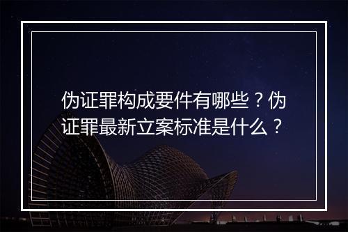 伪证罪构成要件有哪些？伪证罪最新立案标准是什么？