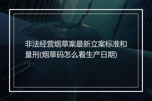 非法经营烟草案最新立案标准和量刑(烟草码怎么看生产日期)