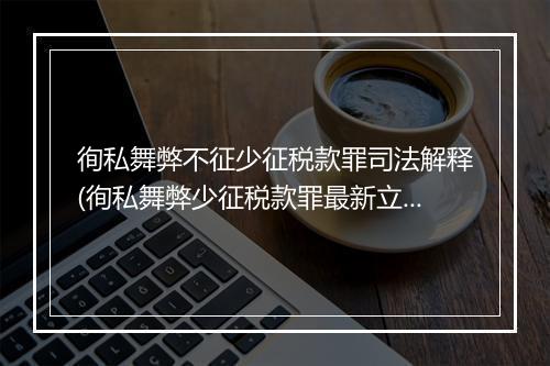 徇私舞弊不征少征税款罪司法解释(徇私舞弊少征税款罪最新立案标准)