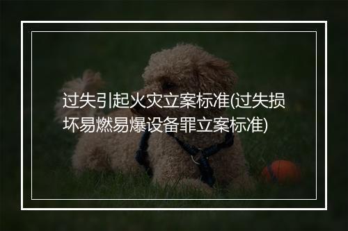过失引起火灾立案标准(过失损坏易燃易爆设备罪立案标准)
