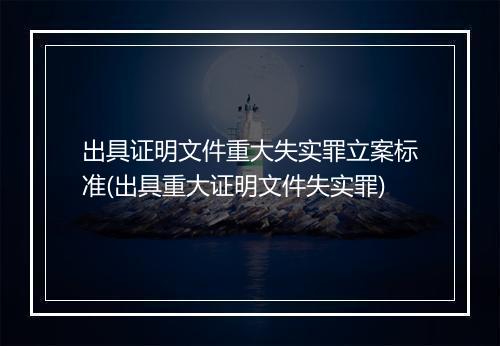 出具证明文件重大失实罪立案标准(出具重大证明文件失实罪)