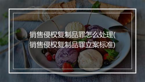 销售侵权复制品罪怎么处理(销售侵权复制品罪立案标准)