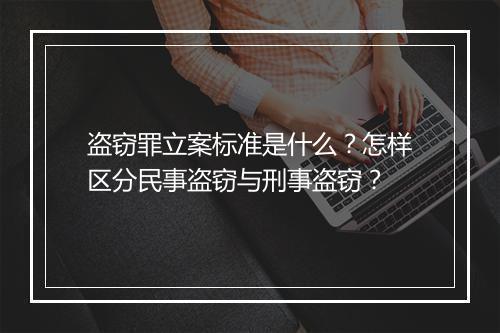 盗窃罪立案标准是什么？怎样区分民事盗窃与刑事盗窃？