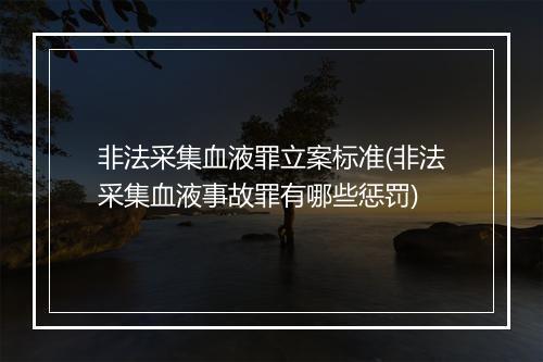 非法采集血液罪立案标准(非法采集血液事故罪有哪些惩罚)