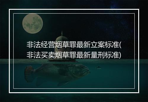 非法经营烟草罪最新立案标准(非法买卖烟草罪最新量刑标准)