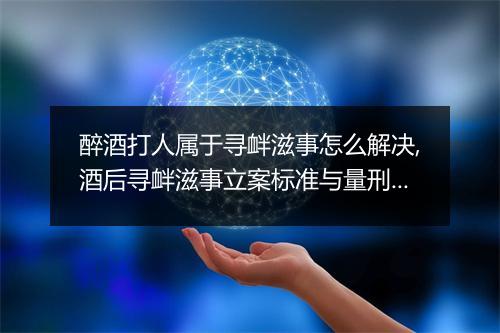 醉酒打人属于寻衅滋事怎么解决,酒后寻衅滋事立案标准与量刑标准