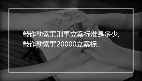 敲诈勒索罪刑事立案标准是多少,敲诈勒索罪20000立案标准