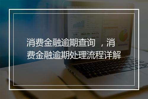 消费金融逾期查询 ，消费金融逾期处理流程详解