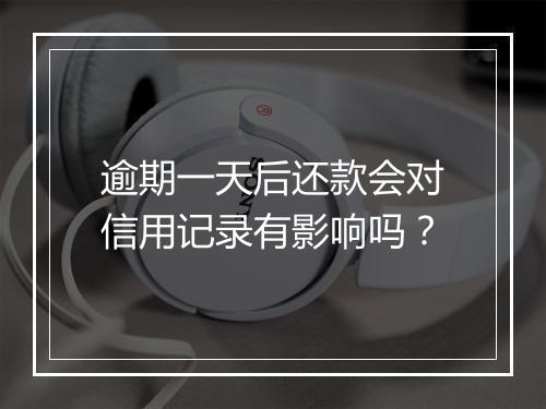 逾期一天后还款会对信用记录有影响吗？