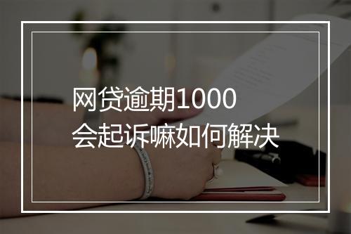 网贷逾期1000会起诉嘛如何解决