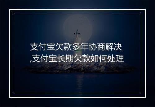 支付宝欠款多年协商解决 ,支付宝长期欠款如何处理