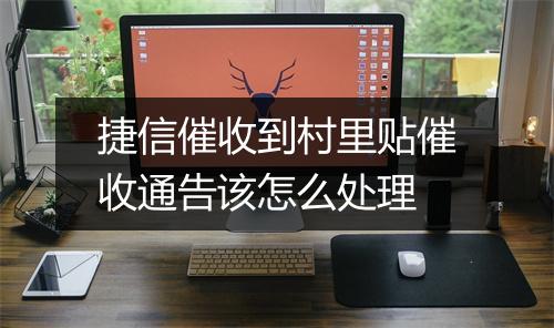 捷信催收到村里贴催收通告该怎么处理