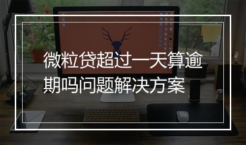 微粒贷超过一天算逾期吗问题解决方案