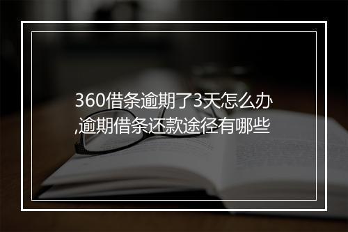 360借条逾期了3天怎么办,逾期借条还款途径有哪些