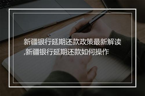 新疆银行延期还款政策最新解读,新疆银行延期还款如何操作