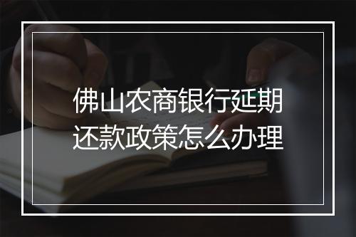 佛山农商银行延期还款政策怎么办理